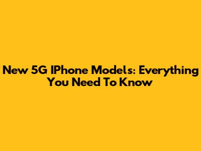 New 5G IPhone Models: Everything You Need To Know