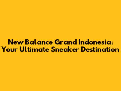 New Balance Grand Indonesia: Your Ultimate Sneaker Destination