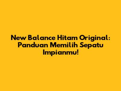 New Balance Hitam Original: Panduan Memilih Sepatu Impianmu!
