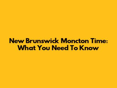 New Brunswick Moncton Time: What You Need To Know