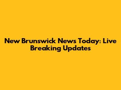 New Brunswick News Today: Live Breaking Updates