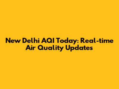 New Delhi AQI Today: Real-time Air Quality Updates