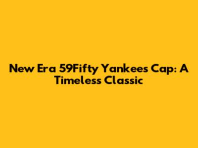 New Era 59Fifty Yankees Cap: A Timeless Classic