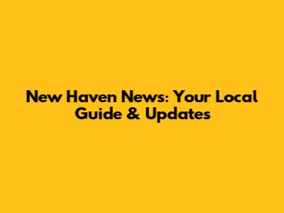 New Haven News: Your Local Guide & Updates