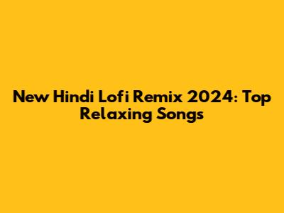 New Hindi Lofi Remix 2024: Top Relaxing Songs