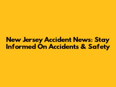 New Jersey Accident News: Stay Informed On Accidents & Safety