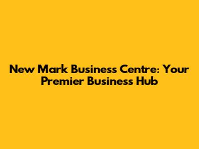 New Mark Business Centre: Your Premier Business Hub