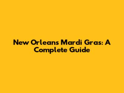 New Orleans Mardi Gras: A Complete Guide