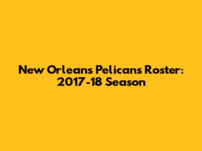 New Orleans Pelicans Roster: 2017-18 Season