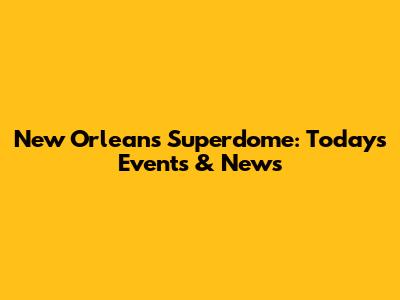 New Orleans Superdome: Today's Events & News