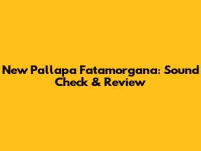 New Pallapa Fatamorgana: Sound Check & Review