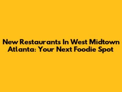 New Restaurants In West Midtown Atlanta: Your Next Foodie Spot