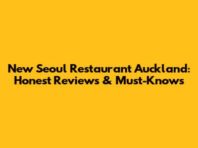 New Seoul Restaurant Auckland: Honest Reviews & Must-Knows