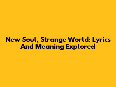 New Soul, Strange World: Lyrics And Meaning Explored