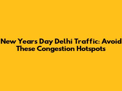 New Year's Day Delhi Traffic: Avoid These Congestion Hotspots