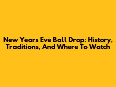 New Year's Eve Ball Drop: History, Traditions, And Where To Watch