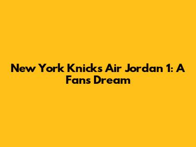 New York Knicks Air Jordan 1: A Fan's Dream