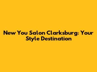 New You Salon Clarksburg: Your Style Destination