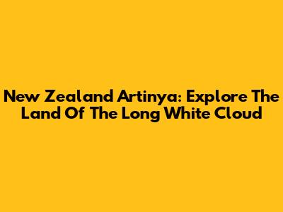 New Zealand Artinya: Explore The Land Of The Long White Cloud
