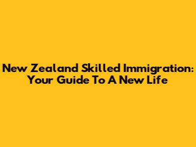 New Zealand Skilled Immigration: Your Guide To A New Life