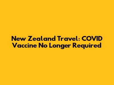 New Zealand Travel: COVID Vaccine No Longer Required