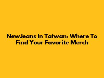 NewJeans In Taiwan: Where To Find Your Favorite Merch