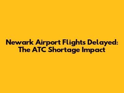 Newark Airport Flights Delayed: The ATC Shortage Impact