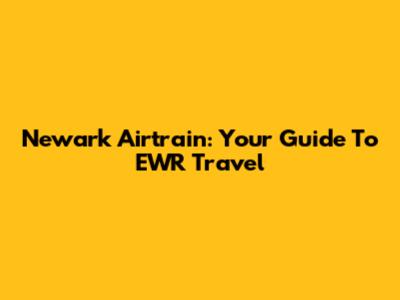Newark Airtrain: Your Guide To EWR Travel
