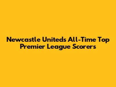 Newcastle United's All-Time Top Premier League Scorers