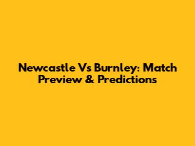 Newcastle Vs Burnley: Match Preview & Predictions