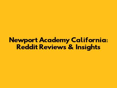 Newport Academy California: Reddit Reviews & Insights