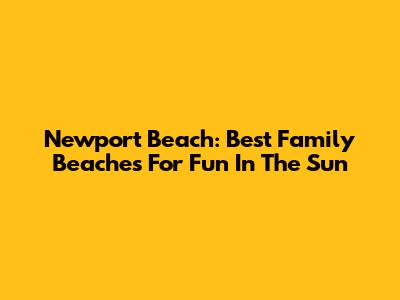 Newport Beach: Best Family Beaches For Fun In The Sun
