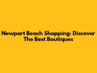 Newport Beach Shopping: Discover The Best Boutiques