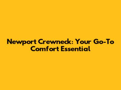 Newport Crewneck: Your Go-To Comfort Essential