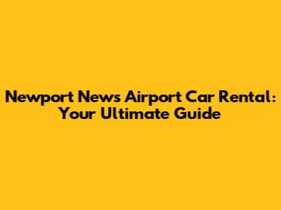 Newport News Airport Car Rental: Your Ultimate Guide