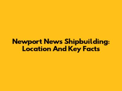 Newport News Shipbuilding: Location And Key Facts