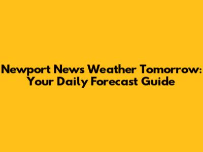 Newport News Weather Tomorrow: Your Daily Forecast Guide