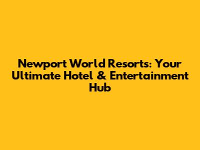Newport World Resorts: Your Ultimate Hotel & Entertainment Hub
