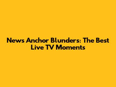 News Anchor Blunders: The Best Live TV Moments
