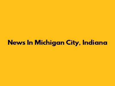 News In Michigan City, Indiana