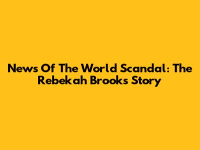 News Of The World Scandal: The Rebekah Brooks Story