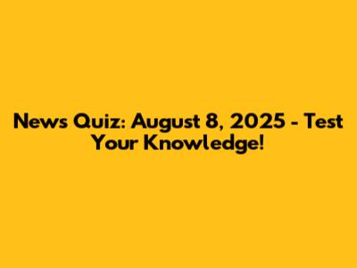 News Quiz: August 8, 2025 - Test Your Knowledge!