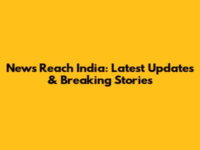 News Reach India: Latest Updates & Breaking Stories
