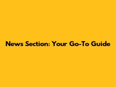 News Section: Your Go-To Guide