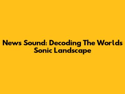 News Sound: Decoding The World's Sonic Landscape