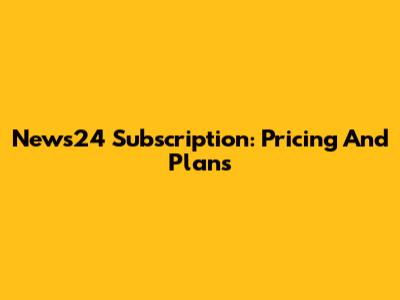 News24 Subscription: Pricing And Plans