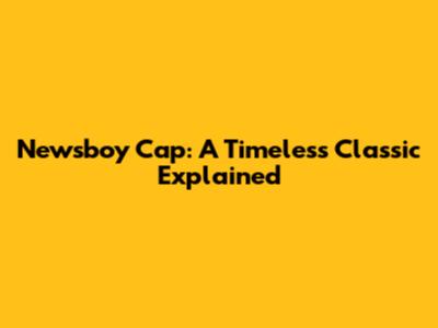 Newsboy Cap: A Timeless Classic Explained