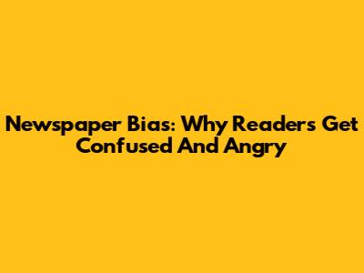 Newspaper Bias: Why Readers Get Confused And Angry