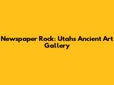 Newspaper Rock: Utah's Ancient Art Gallery