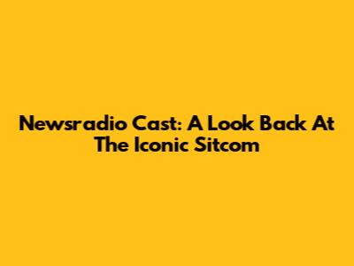 Newsradio Cast: A Look Back At The Iconic Sitcom